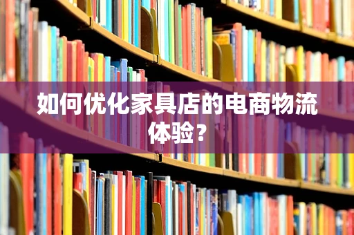 如何优化家具店的电商物流体验？