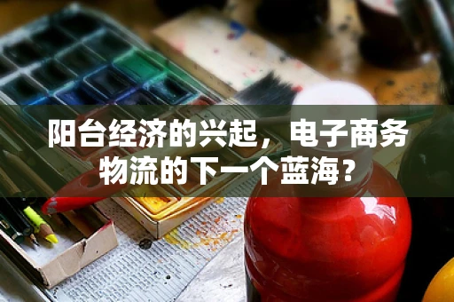 阳台经济的兴起，电子商务物流的下一个蓝海？