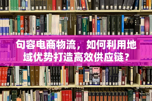 句容电商物流，如何利用地域优势打造高效供应链？