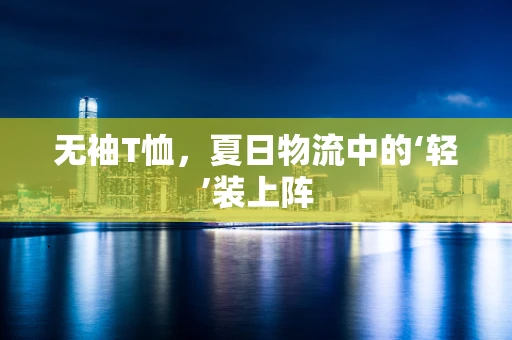 无袖T恤，夏日物流中的‘轻’装上阵