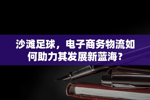 沙滩足球，电子商务物流如何助力其发展新蓝海？