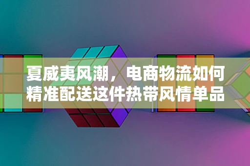 夏威夷风潮，电商物流如何精准配送这件热带风情单品？