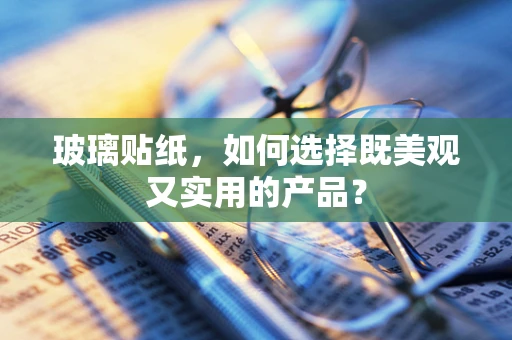 玻璃贴纸，如何选择既美观又实用的产品？