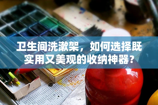 卫生间洗漱架，如何选择既实用又美观的收纳神器？
