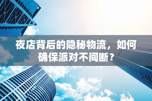 夜店背后的隐秘物流，如何确保派对不间断？
