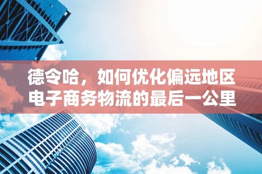 德令哈，如何优化偏远地区电子商务物流的最后一公里？