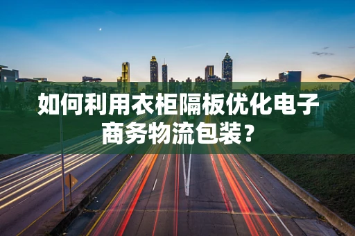 如何利用衣柜隔板优化电子商务物流包装？
