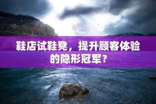 鞋店试鞋凳，提升顾客体验的隐形冠军？