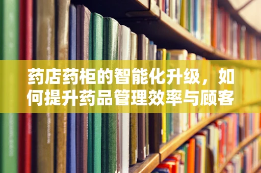 药店药柜的智能化升级，如何提升药品管理效率与顾客体验？