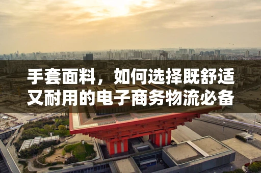 手套面料，如何选择既舒适又耐用的电子商务物流必备品？