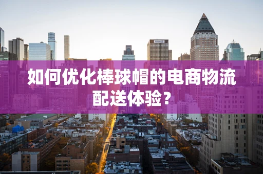 如何优化棒球帽的电商物流配送体验？
