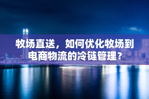 牧场直送，如何优化牧场到电商物流的冷链管理？