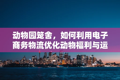 动物园笼舍，如何利用电子商务物流优化动物福利与运营效率？