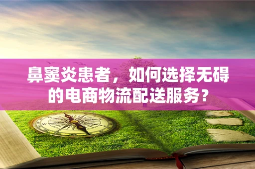 鼻窦炎患者，如何选择无碍的电商物流配送服务？