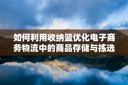 如何利用收纳篮优化电子商务物流中的商品存储与拣选效率？