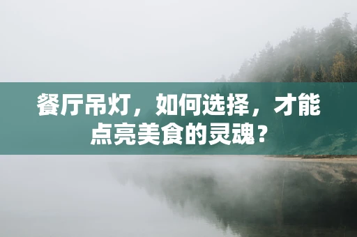 餐厅吊灯，如何选择，才能点亮美食的灵魂？