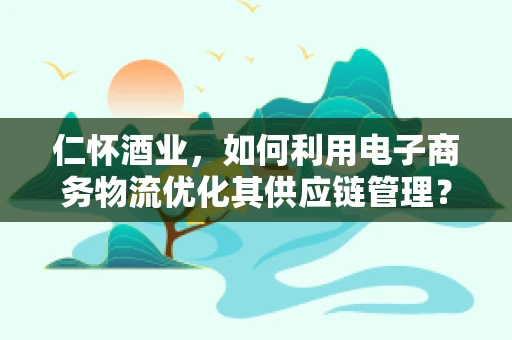 仁怀酒业，如何利用电子商务物流优化其供应链管理？