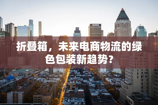 折叠箱，未来电商物流的绿色包装新趋势？