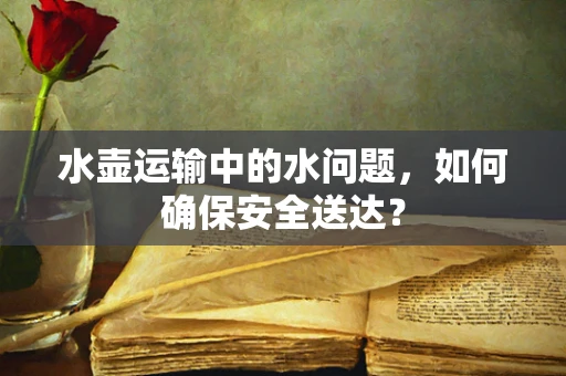 水壶运输中的水问题，如何确保安全送达？