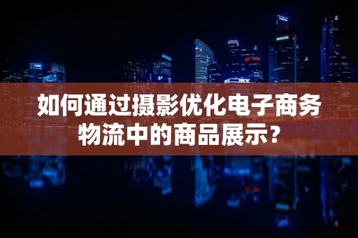 如何通过摄影优化电子商务物流中的商品展示？