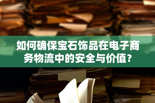 如何确保宝石饰品在电子商务物流中的安全与价值？