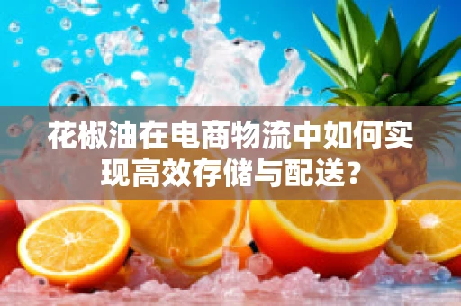 花椒油在电商物流中如何实现高效存储与配送？