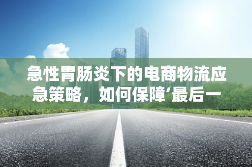 急性胃肠炎下的电商物流应急策略，如何保障‘最后一公里’的配送安全？