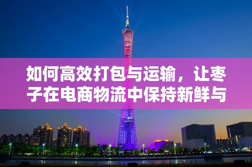 如何高效打包与运输，让枣子在电商物流中保持新鲜与品质？