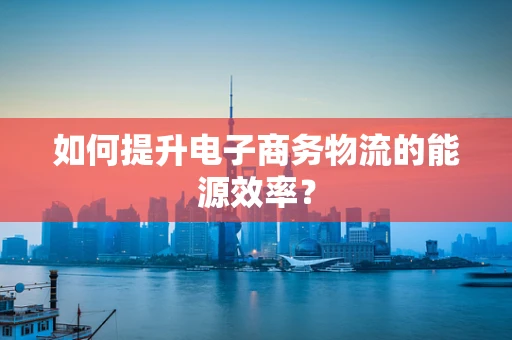 如何提升电子商务物流的能源效率？