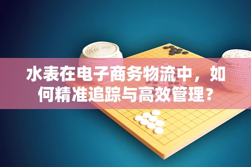 水表在电子商务物流中，如何精准追踪与高效管理？