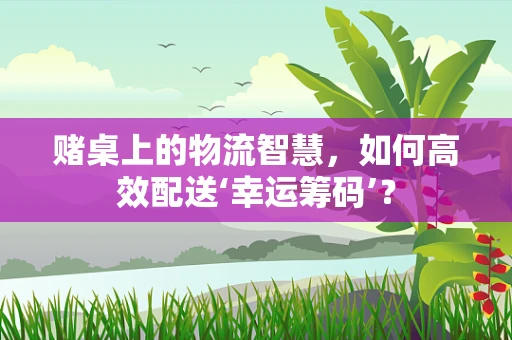 赌桌上的物流智慧，如何高效配送‘幸运筹码’？