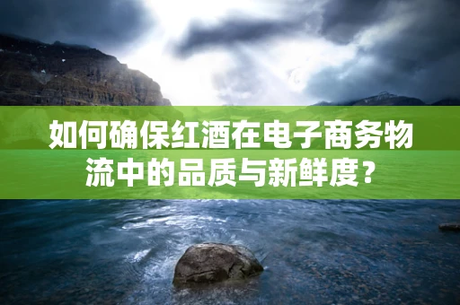 如何确保红酒在电子商务物流中的品质与新鲜度？