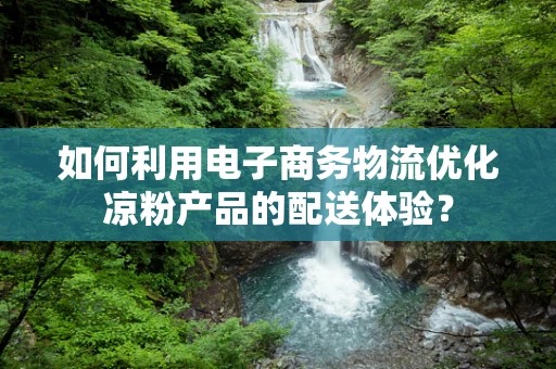 如何利用电子商务物流优化凉粉产品的配送体验？