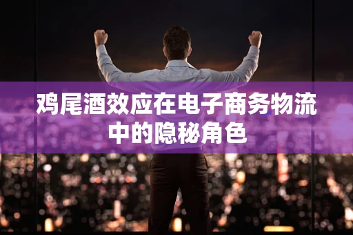 鸡尾酒效应在电子商务物流中的隐秘角色
