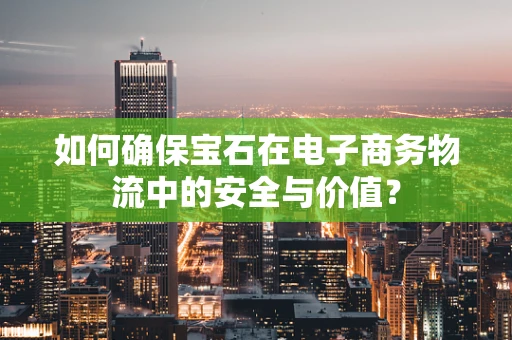 如何确保宝石在电子商务物流中的安全与价值？