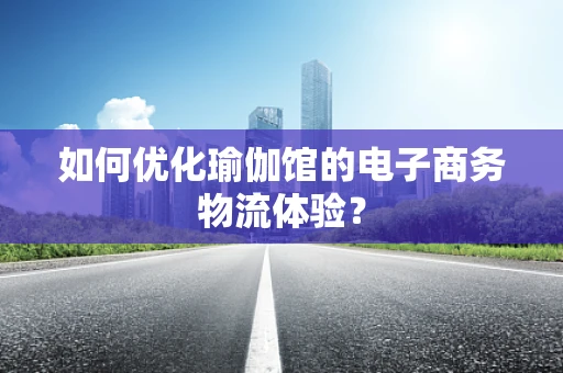 如何优化瑜伽馆的电子商务物流体验？