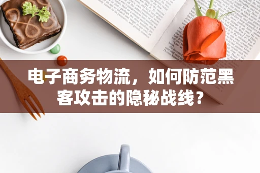 电子商务物流，如何防范黑客攻击的隐秘战线？
