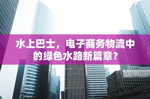 水上巴士，电子商务物流中的绿色水路新篇章？