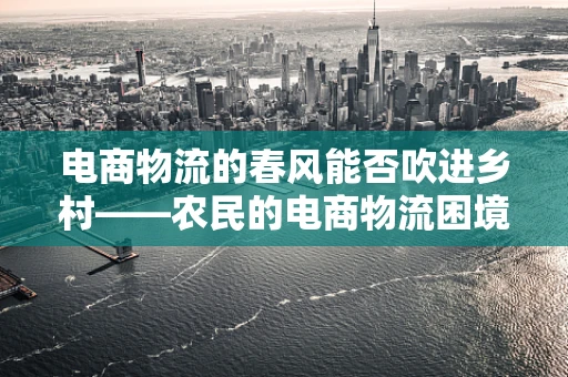 电商物流的春风能否吹进乡村——农民的电商物流困境与出路