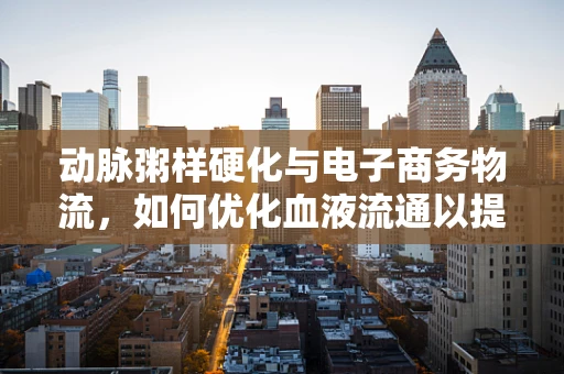 动脉粥样硬化与电子商务物流，如何优化血液流通以提升配送效率？