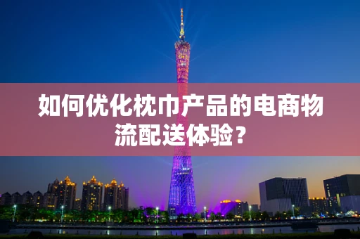 如何优化枕巾产品的电商物流配送体验？