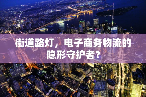 街道路灯，电子商务物流的隐形守护者？