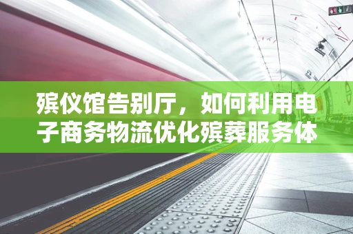 殡仪馆告别厅，如何利用电子商务物流优化殡葬服务体验？