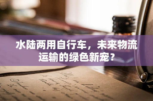 水陆两用自行车，未来物流运输的绿色新宠？