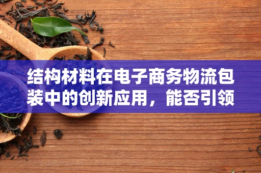 结构材料在电子商务物流包装中的创新应用，能否引领绿色包装新风尚？