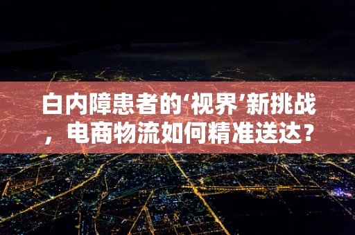 白内障患者的‘视界’新挑战，电商物流如何精准送达？