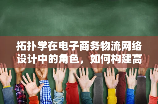 拓扑学在电子商务物流网络设计中的角色，如何构建高效无环路径？