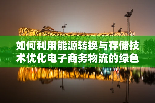 如何利用能源转换与存储技术优化电子商务物流的绿色运营？