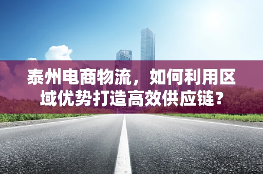 泰州电商物流，如何利用区域优势打造高效供应链？