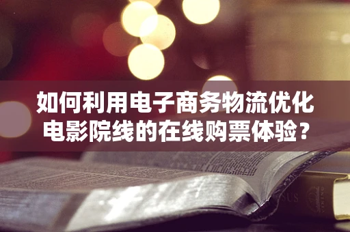 如何利用电子商务物流优化电影院线的在线购票体验？